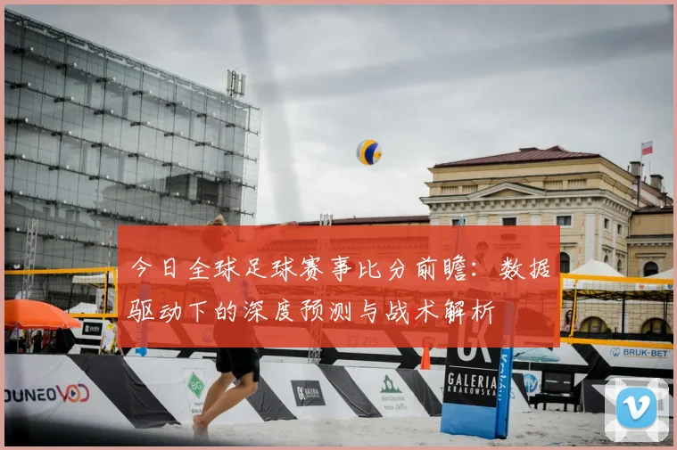 今日全球足球赛事比分前瞻：数据驱动下的深度预测与战术解析