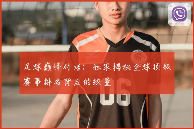 足球巅峰对话：独家揭秘全球顶级赛事排名背后的较量