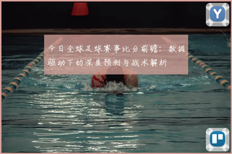 今日全球足球赛事比分前瞻：数据驱动下的深度预测与战术解析
