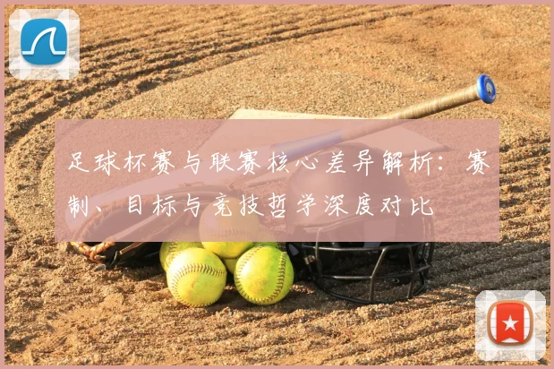足球杯赛与联赛核心差异解析：赛制、目标与竞技哲学深度对比