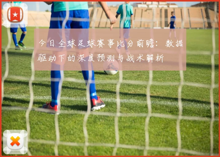 今日全球足球赛事比分前瞻：数据驱动下的深度预测与战术解析