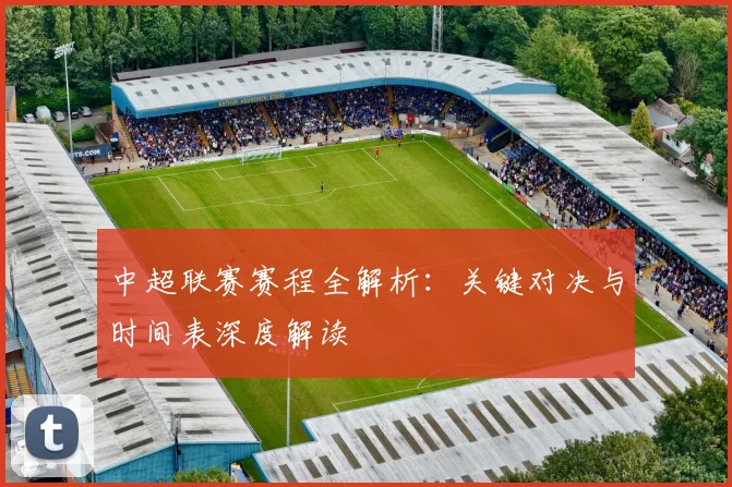 中超联赛赛程全解析：关键对决与时间表深度解读