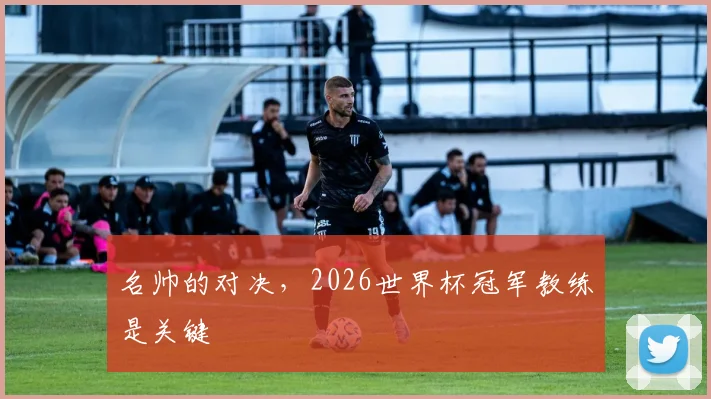名帅的对决，2026世界杯冠军教练是关键