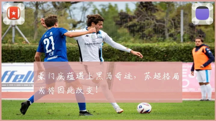 豪门底蕴遇上黑马奇迹，苏超格局或将因此改变！