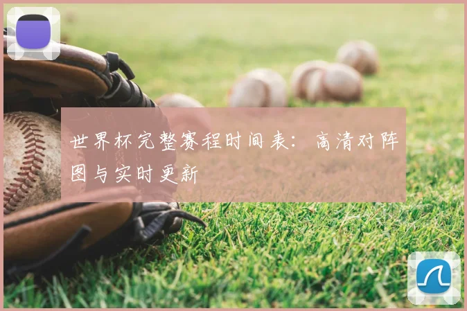 世界杯完整赛程时间表:高清对阵图与实时更新