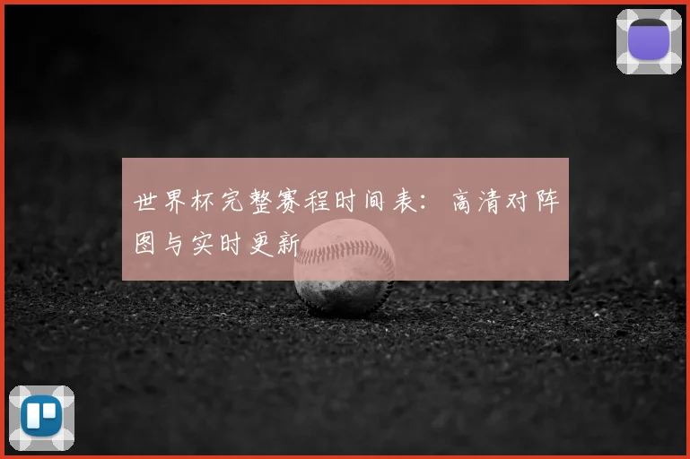 世界杯完整赛程时间表：高清对阵图与实时更新
