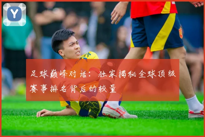 足球巅峰对话：独家揭秘全球顶级赛事排名背后的较量