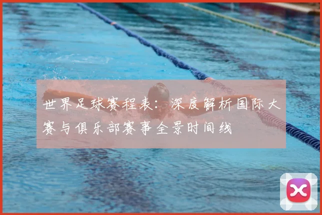 世界足球赛程表：深度解析国际大赛与俱乐部赛事全景时间线