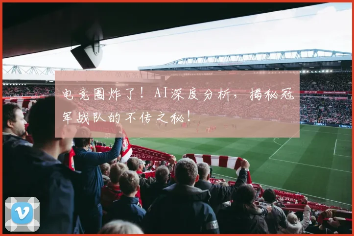电竞圈炸了！AI深度分析，揭秘冠军战队的不传之秘！