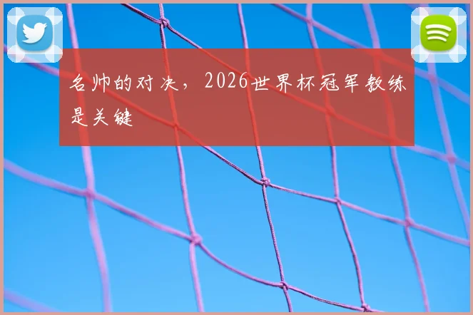 名帅的对决，2026世界杯冠军教练是关键