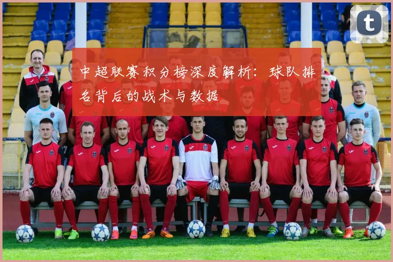 中超联赛积分榜深度解析：球队排名背后的战术与数据