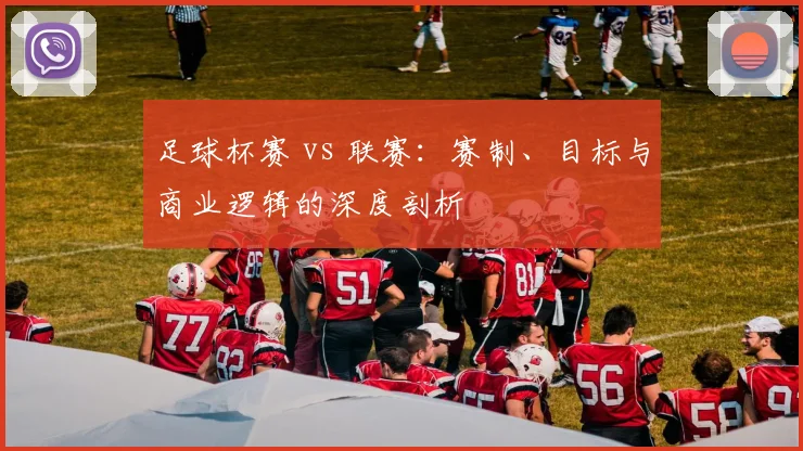 足球杯赛 vs 联赛：赛制、目标与商业逻辑的深度剖析