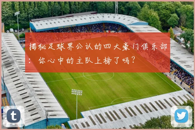 揭秘足球界公认的四大豪门俱乐部：你心中的主队上榜了吗？