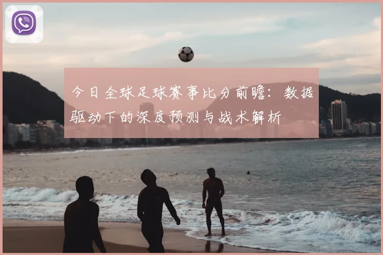 今日全球足球赛事比分前瞻：数据驱动下的深度预测与战术解析