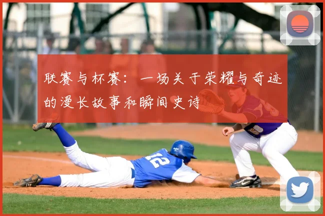 联赛与杯赛：一场关于荣耀与奇迹的漫长故事和瞬间史诗
