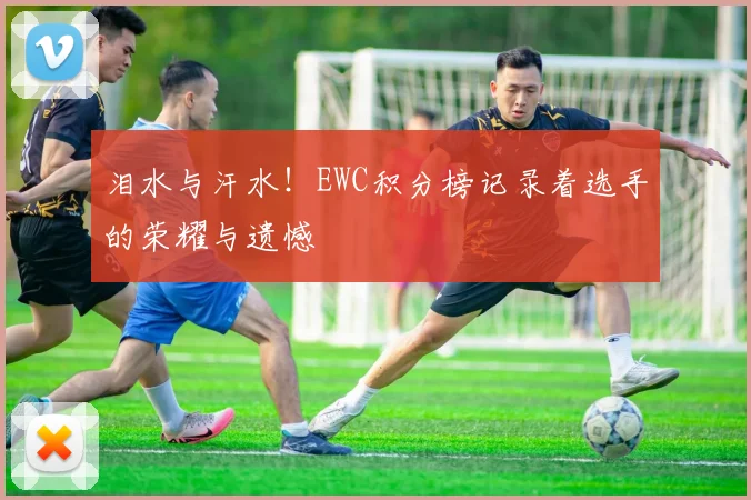 泪水与汗水！EWC积分榜记录着选手的荣耀与遗憾