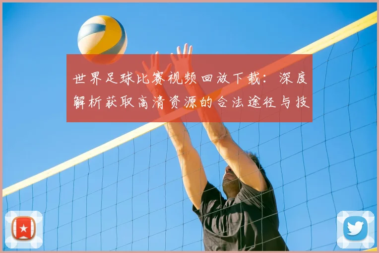 世界足球比赛视频回放下载：深度解析获取高清资源的合法途径与技巧
